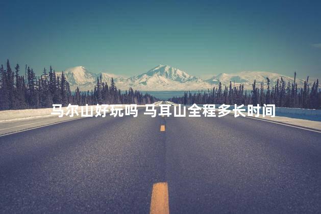 马尔山好玩吗 马耳山全程多长时间